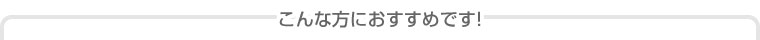 こんな方におすすめです！